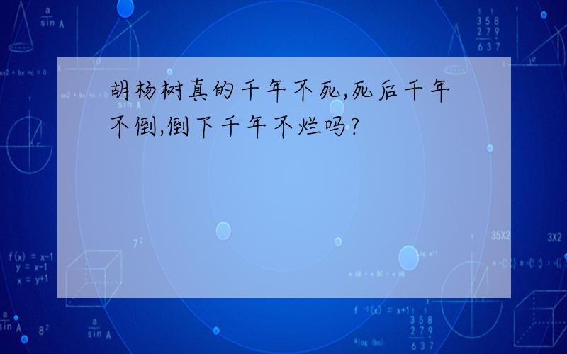 胡杨树真的千年不死,死后千年不倒,倒下千年不烂吗?