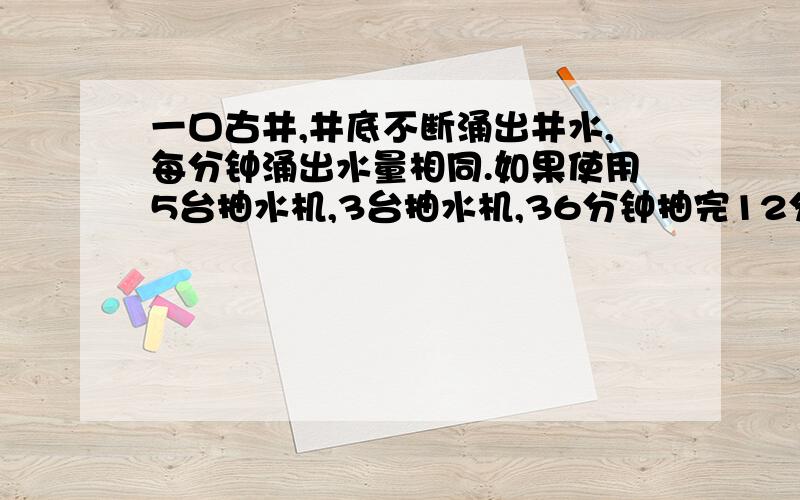 一口古井,井底不断涌出井水,每分钟涌出水量相同.如果使用5台抽水机,3台抽水机,36分钟抽完12分钟抽完,要多少抽水机