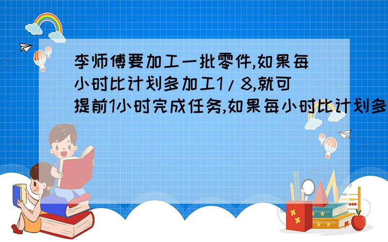 李师傅要加工一批零件,如果每小时比计划多加工1/8,就可提前1小时完成任务,如果每小时比计划多加工8个零件,就可比计划节省1/6的时间,这批零件有多少个