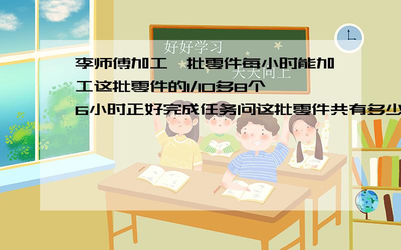 李师傅加工一批零件每小时能加工这批零件的1/10多8个,6小时正好完成任务问这批零件共有多少个?