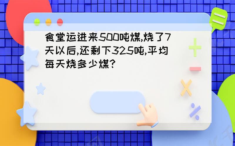 食堂运进来500吨煤,烧了7天以后,还剩下325吨,平均每天烧多少煤?