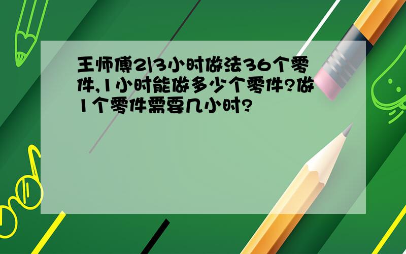 王师傅2\3小时做法36个零件,1小时能做多少个零件?做1个零件需要几小时?