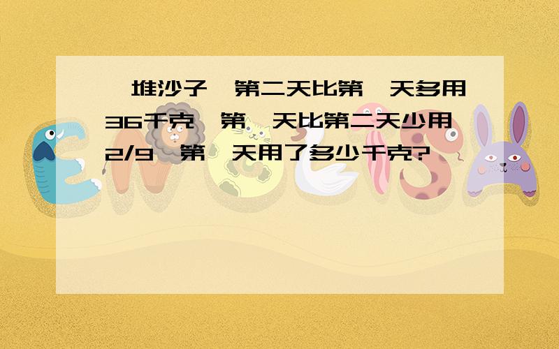 一堆沙子,第二天比第一天多用36千克,第一天比第二天少用2/9,第一天用了多少千克?