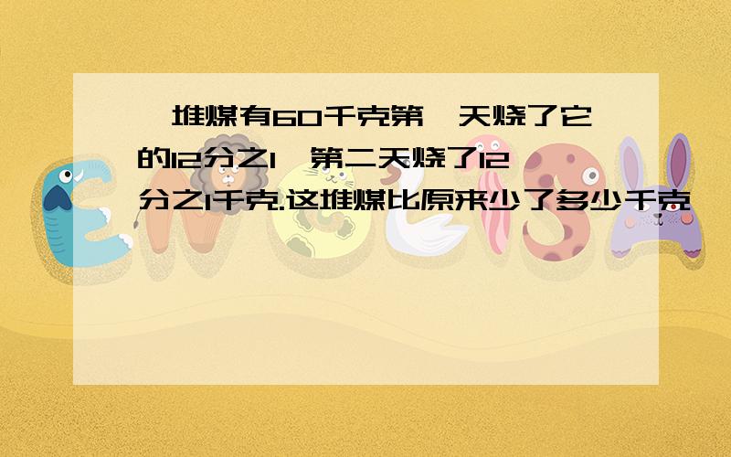 一堆煤有60千克第一天烧了它的12分之1,第二天烧了12分之1千克.这堆煤比原来少了多少千克