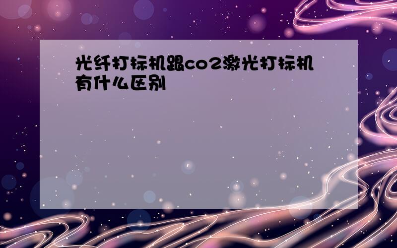 光纤打标机跟co2激光打标机有什么区别