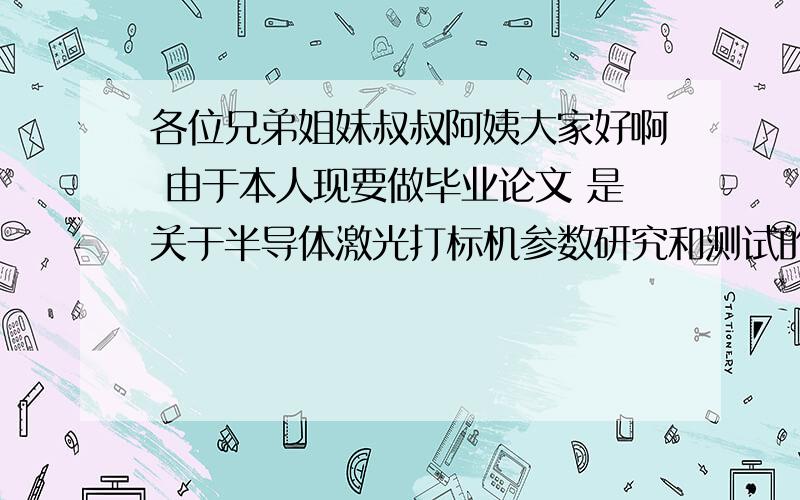 各位兄弟姐妹叔叔阿姨大家好啊 由于本人现要做毕业论文 是关于半导体激光打标机参数研究和测试的 但由于本人现有资料有限 现在希望发动大家的力量 能不能提供一些关于半导体激光打