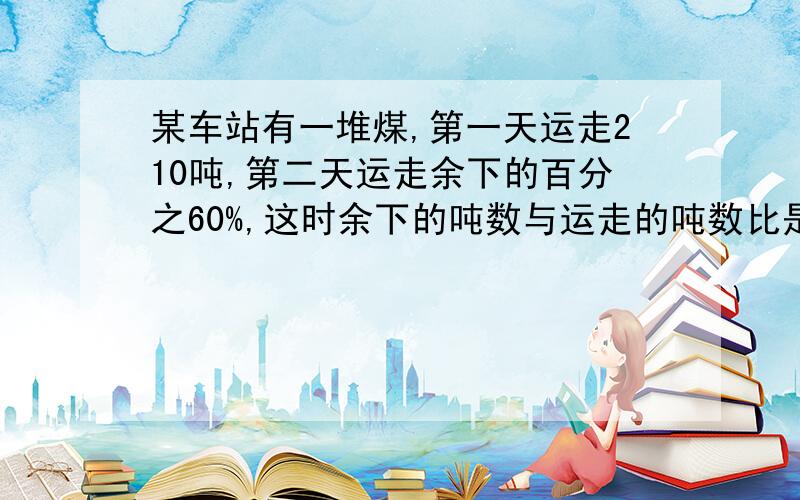 某车站有一堆煤,第一天运走210吨,第二天运走余下的百分之60%,这时余下的吨数与运走的吨数比是1:5,问这堆煤有多少吨?