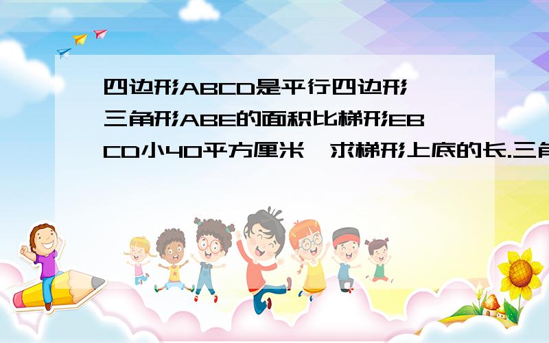 四边形ABCD是平行四边形,三角形ABE的面积比梯形EBCD小40平方厘米,求梯形上底的长.三角形ABE的高是8厘米