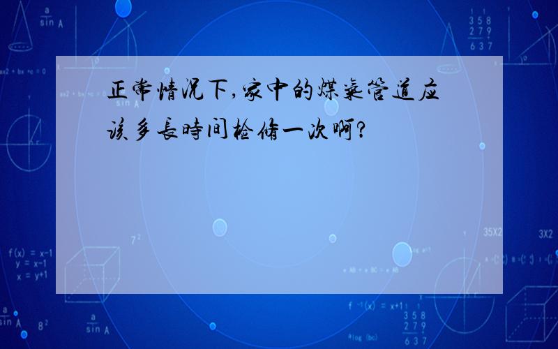 正常情况下,家中的煤气管道应该多长时间检修一次啊?