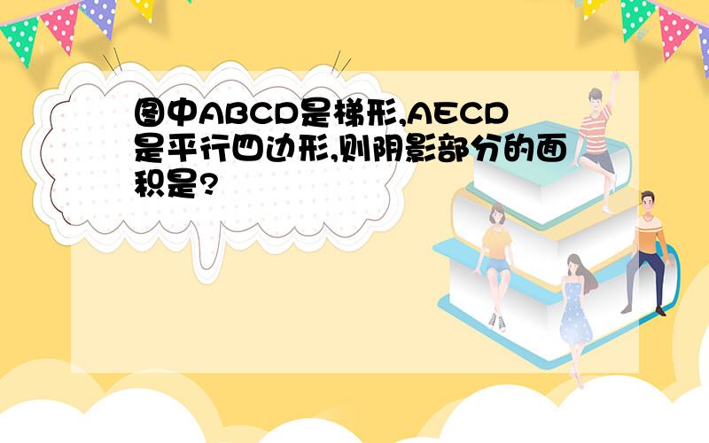 图中ABCD是梯形,AECD是平行四边形,则阴影部分的面积是?