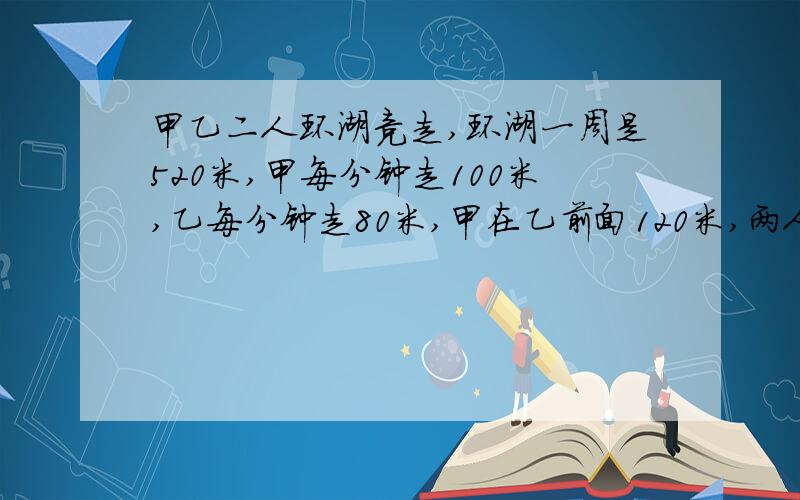 甲乙二人环湖竞走,环湖一周是520米,甲每分钟走100米,乙每分钟走80米,甲在乙前面120米,两人同向行进经过多少时间两个人第一次相遇?