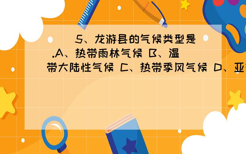 （ ）5、龙游县的气候类型是 .A、热带雨林气候 B、温带大陆性气候 C、热带季风气候 D、亚热带季风气候‘