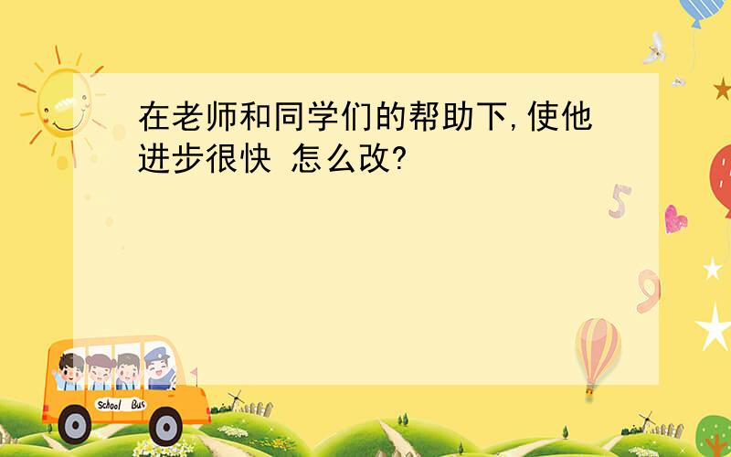 在老师和同学们的帮助下,使他进步很快 怎么改?