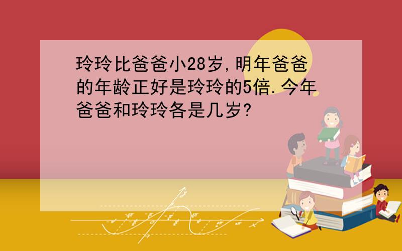 玲玲比爸爸小28岁,明年爸爸的年龄正好是玲玲的5倍.今年爸爸和玲玲各是几岁?