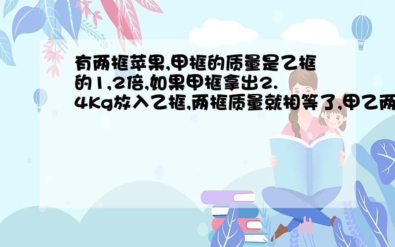 有两框苹果,甲框的质量是乙框的1,2倍,如果甲框拿出2.4Kg放入乙框,两框质量就相等了,甲乙两框原各有多少千克?