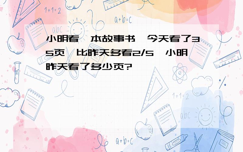 小明看一本故事书,今天看了35页,比昨天多看2/5,小明昨天看了多少页?