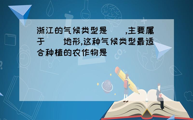 浙江的气候类型是（）,主要属于（）地形,这种气候类型最适合种植的农作物是（）