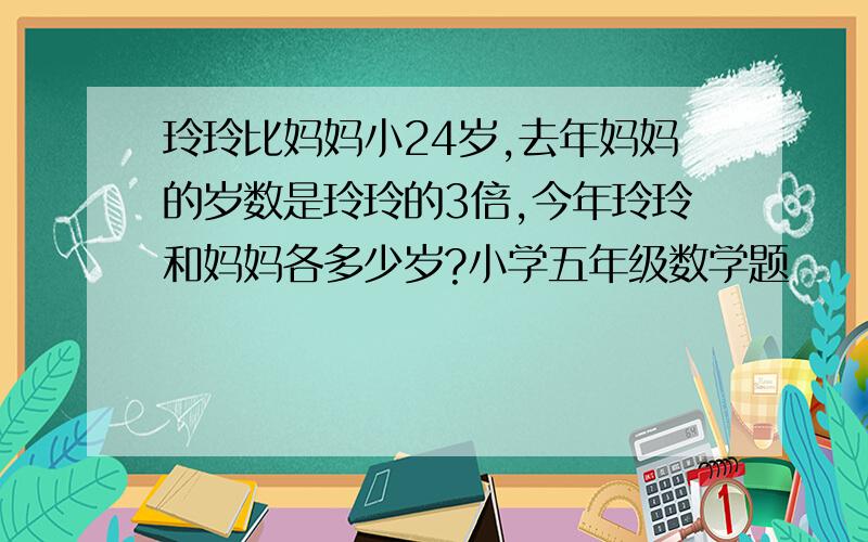 玲玲比妈妈小24岁,去年妈妈的岁数是玲玲的3倍,今年玲玲和妈妈各多少岁?小学五年级数学题