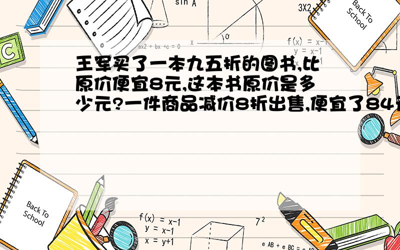 王军买了一本九五折的图书,比原价便宜8元,这本书原价是多少元?一件商品减价8折出售,便宜了84元原价是多少元?