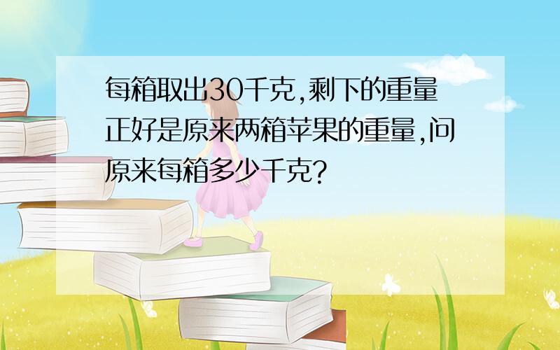 每箱取出30千克,剩下的重量正好是原来两箱苹果的重量,问原来每箱多少千克?