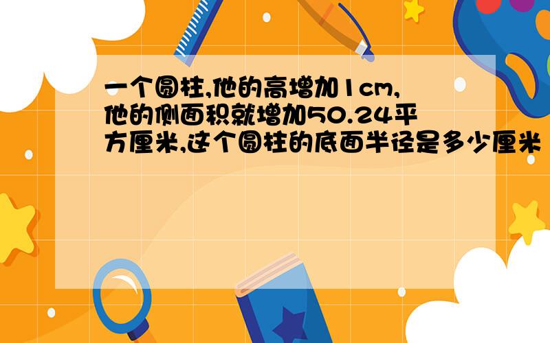 一个圆柱,他的高增加1cm,他的侧面积就增加50.24平方厘米,这个圆柱的底面半径是多少厘米