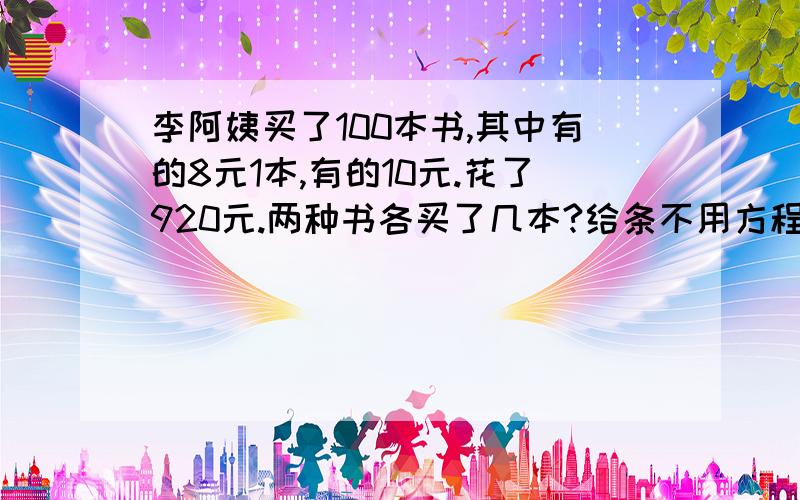 李阿姨买了100本书,其中有的8元1本,有的10元.花了920元.两种书各买了几本?给条不用方程的算式!