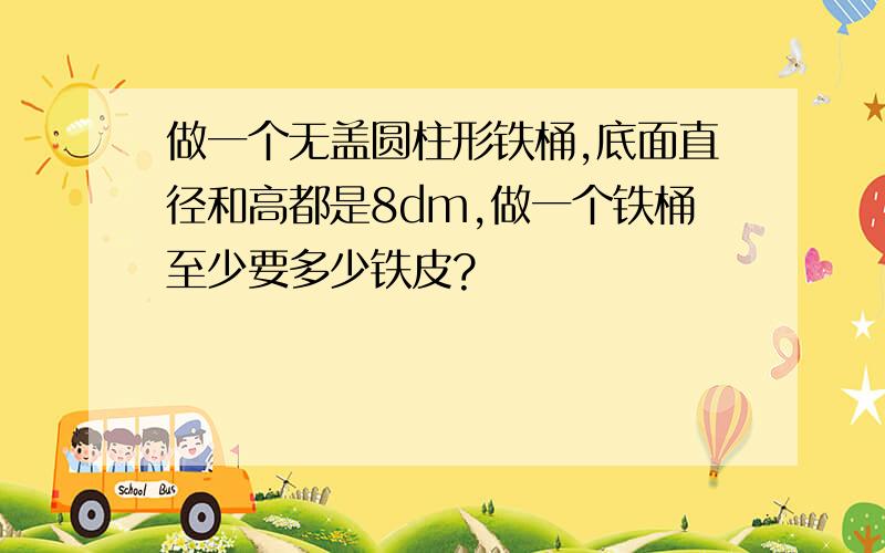 做一个无盖圆柱形铁桶,底面直径和高都是8dm,做一个铁桶至少要多少铁皮?