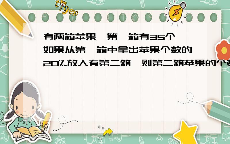 有两箱苹果,第一箱有35个,如果从第一箱中拿出苹果个数的20%.放入有第二箱,则第二箱苹果的个数正好是现在第一箱的75%,第二箱苹果有多少个?