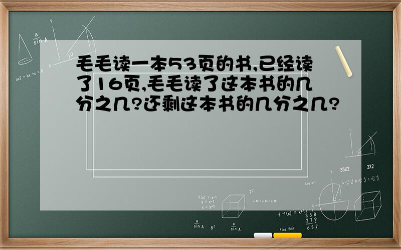 毛毛读一本53页的书,已经读了16页,毛毛读了这本书的几分之几?还剩这本书的几分之几?