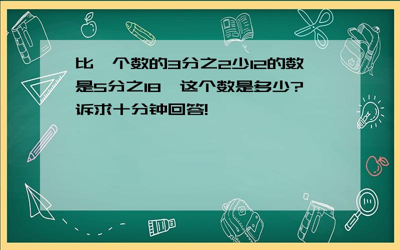 比一个数的3分之2少12的数是5分之18,这个数是多少?诉求十分钟回答!