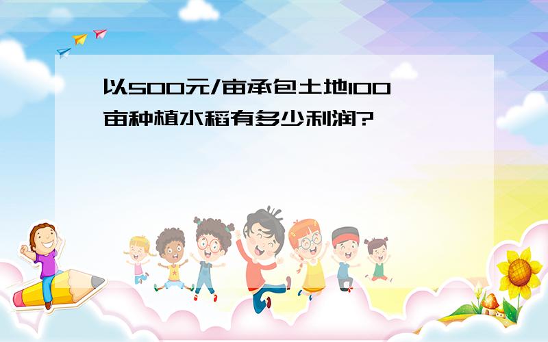 以500元/亩承包土地100亩种植水稻有多少利润?