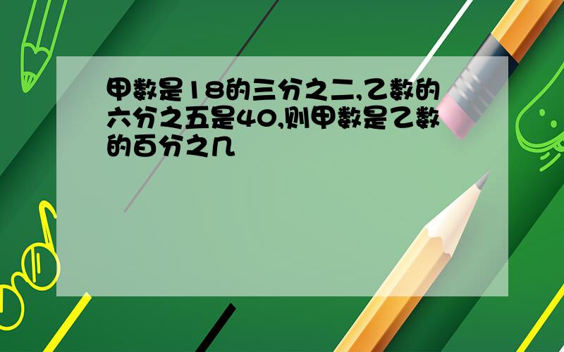 甲数是18的三分之二,乙数的六分之五是40,则甲数是乙数的百分之几