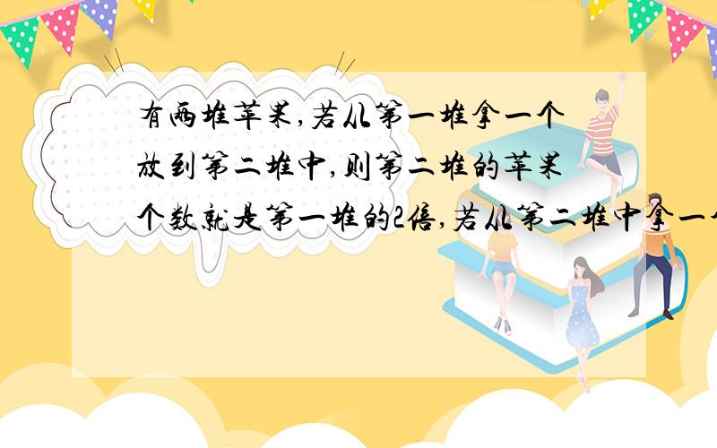 有两堆苹果,若从第一堆拿一个放到第二堆中,则第二堆的苹果个数就是第一堆的2倍,若从第二堆中拿一个放到两堆苹果，若从第一堆拿一个放到第二堆中，则第二堆的苹果个数就是第一堆的2