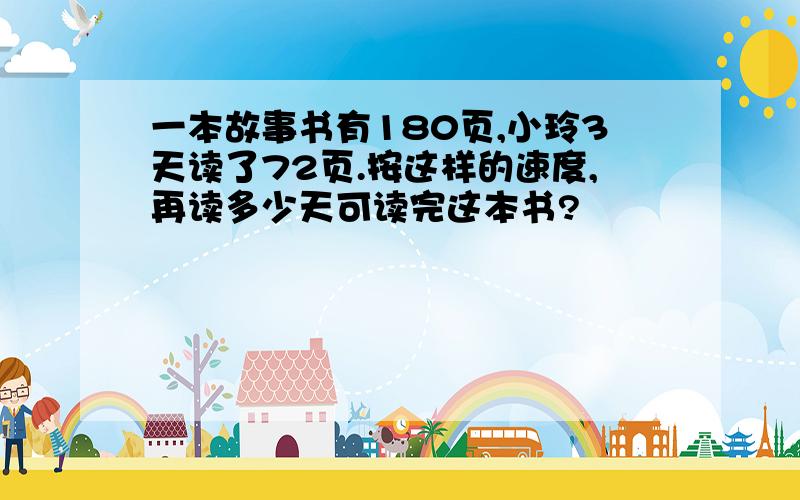 一本故事书有180页,小玲3天读了72页.按这样的速度,再读多少天可读完这本书?