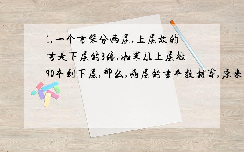 1.一个书架分两层,上层放的书是下层的3倍,如果从上层搬90本到下层,那么,两层的书本数相等,原来上,下各有多少本书?2.两堆煤共有1300kg,当第一堆烧去3分之2,第二堆烧去7分之5,剩下的两堆一样