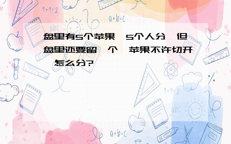 盘里有5个苹果,5个人分,但盘里还要留一个,苹果不许切开,怎么分?