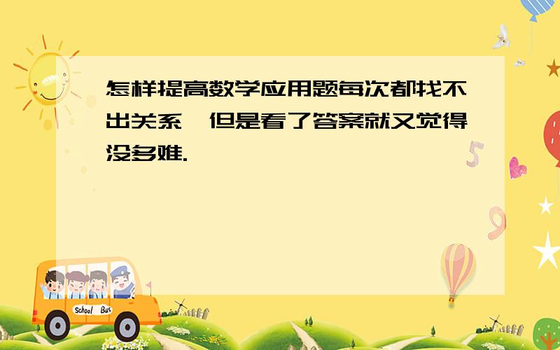 怎样提高数学应用题每次都找不出关系,但是看了答案就又觉得没多难.