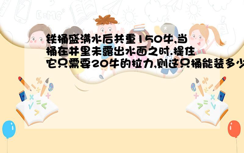 铁桶盛满水后共重150牛,当桶在井里未露出水面之时.提住它只需要20牛的拉力,则这只桶能装多少千克水