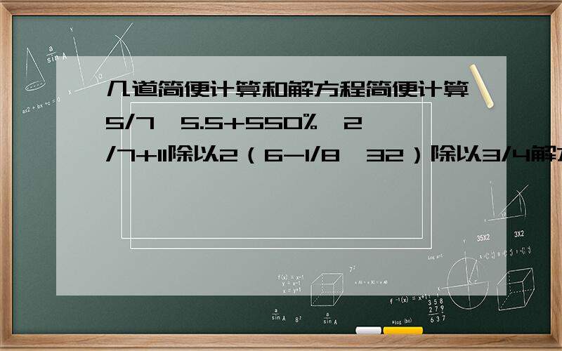 几道简便计算和解方程简便计算5/7*5.5+550%*2/7+11除以2（6-1/8*32）除以3/4解方程60%x+25=40x-20%x=2