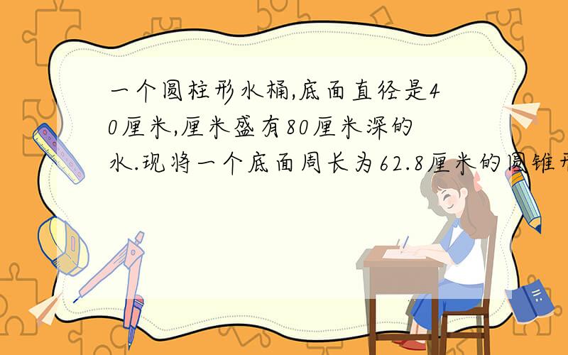 一个圆柱形水桶,底面直径是40厘米,厘米盛有80厘米深的水.现将一个底面周长为62.8厘米的圆锥形铁块沉浸在水桶之中,水面比原来上升了1/16.圆锥形铁块的高是多少?详解