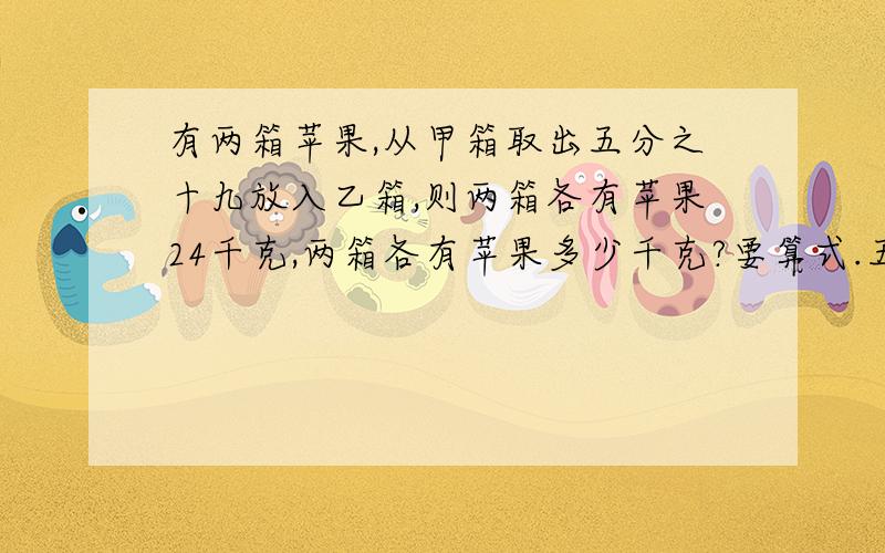 有两箱苹果,从甲箱取出五分之十九放入乙箱,则两箱各有苹果24千克,两箱各有苹果多少千克?要算式.五分之十九可以化成三又五分之四