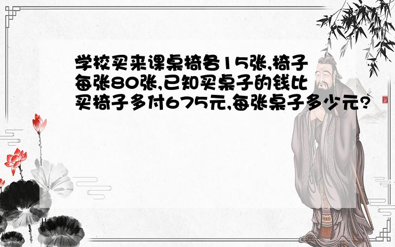 学校买来课桌椅各15张,椅子每张80张,已知买桌子的钱比买椅子多付675元,每张桌子多少元?