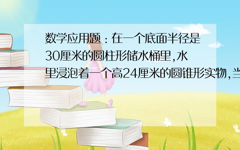 数学应用题：在一个底面半径是30厘米的圆柱形储水桶里,水里浸泡着一个高24厘米的圆锥形实物,当把这个实物从水里取出时,水面下降了2厘米,这个圆锥形实物的底面半径是多少?