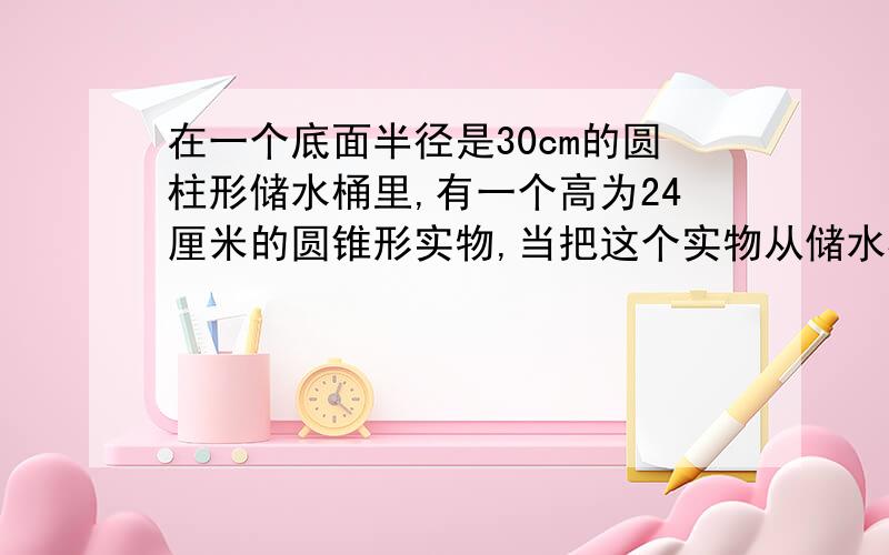 在一个底面半径是30cm的圆柱形储水桶里,有一个高为24厘米的圆锥形实物,当把这个实物从储水桶中取出时桶里的水面下降了2厘米,这个圆锥形事实物的底面半径是多少,别用方程解