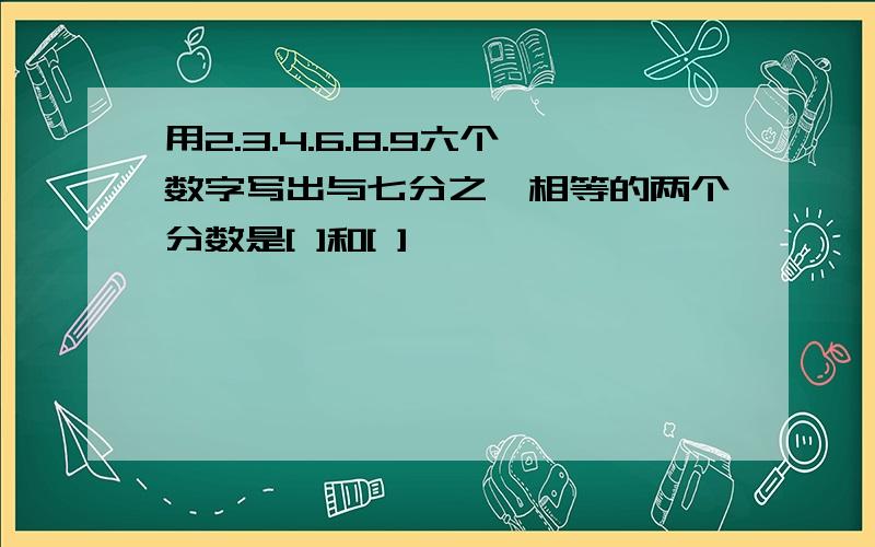 用2.3.4.6.8.9六个数字写出与七分之一相等的两个分数是[ ]和[ ]