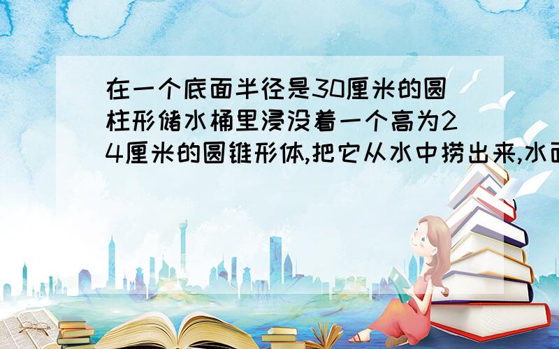 在一个底面半径是30厘米的圆柱形储水桶里浸没着一个高为24厘米的圆锥形体,把它从水中捞出来,水面下降2厘米,这个圆锥的半径是多少厘米?