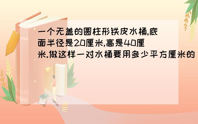 一个无盖的圆柱形铁皮水桶,底面半径是20厘米,高是40厘米.做这样一对水桶要用多少平方厘米的