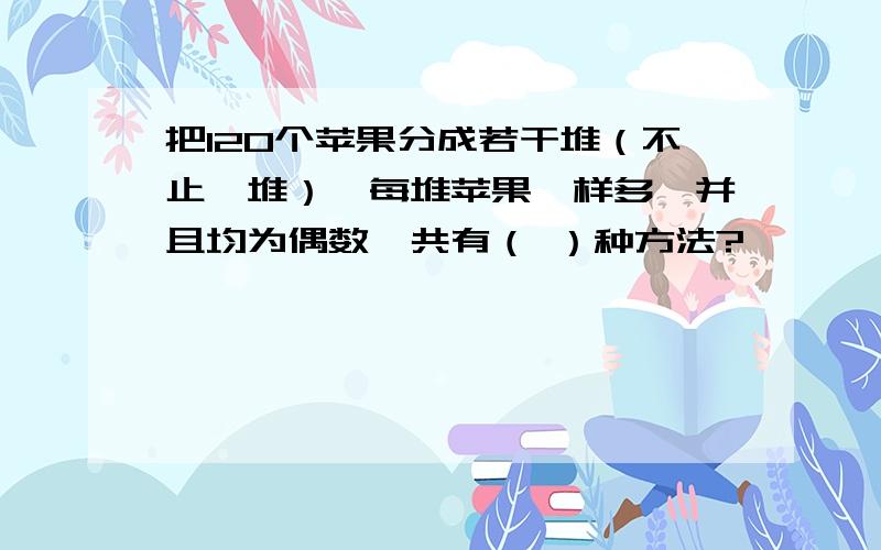 把120个苹果分成若干堆（不止一堆）,每堆苹果一样多,并且均为偶数,共有（ ）种方法?