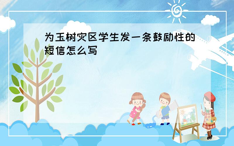 为玉树灾区学生发一条鼓励性的短信怎么写