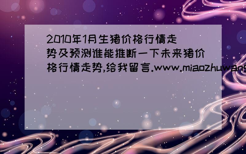 2010年1月生猪价格行情走势及预测谁能推断一下未来猪价格行情走势,给我留言.www.miaozhuwang.cn感谢大家踊跃参加回答猪价格行情走势.